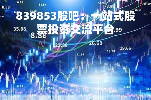839853股吧：一站式股票投资交流平台