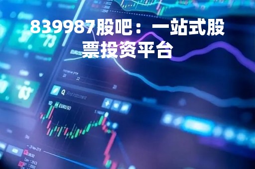 839987股吧：一站式股票投资平台