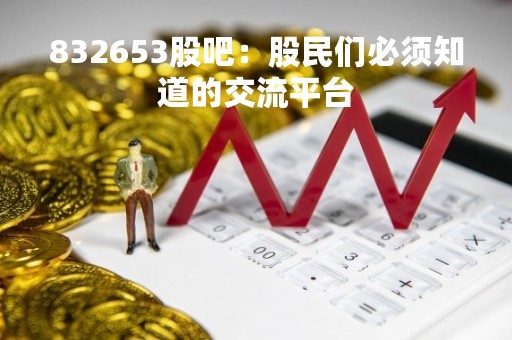 832653股吧：股民们必须知道的交流平台