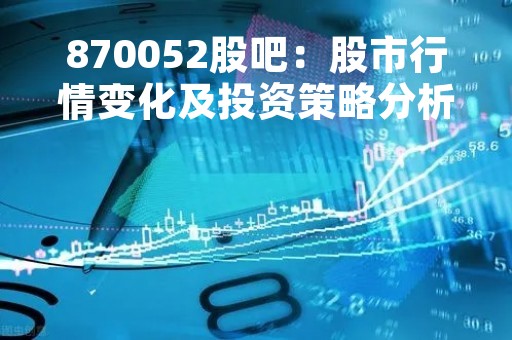 870052股吧：股市行情变化及投资策略分析