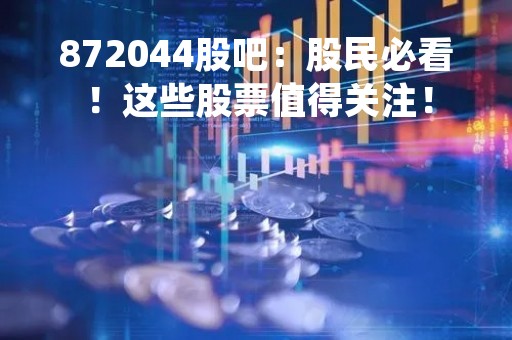 872044股吧：股民必看！这些股票值得关注！