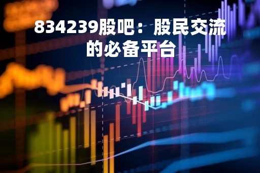 834239股吧：股民交流的必备平台