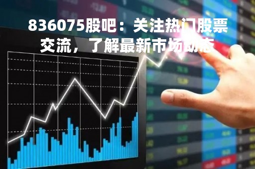836075股吧：关注热门股票交流，了解最新市场动态