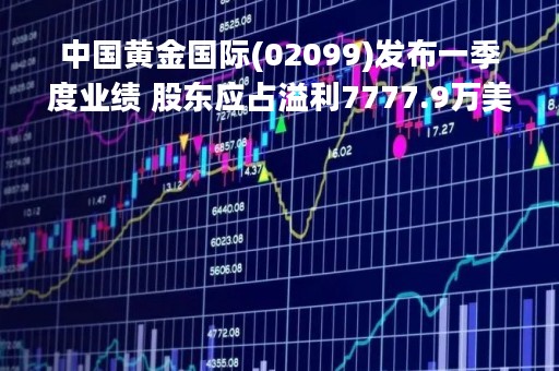 中国黄金国际(02099)发布一季度业绩 股东应占溢利7777.9万美元 同比增加9.2%