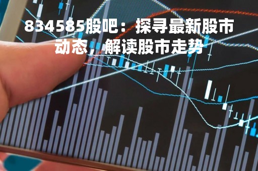 834585股吧：探寻最新股市动态，解读股市走势