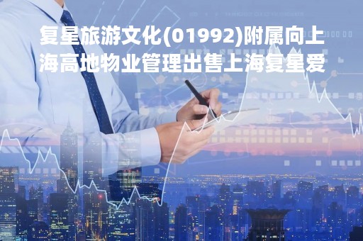 复星旅游文化(01992)附属向上海高地物业管理出售上海复星爱必侬物业管理的全部股权