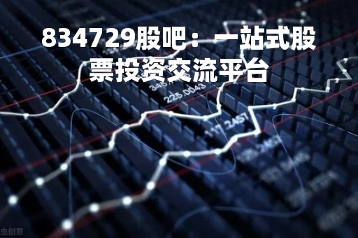834729股吧：一站式股票投资交流平台