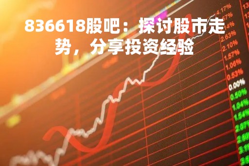 836618股吧：探讨股市走势，分享投资经验