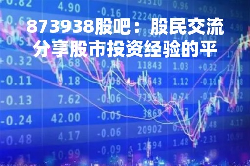 873938股吧：股民交流分享股市投资经验的平台