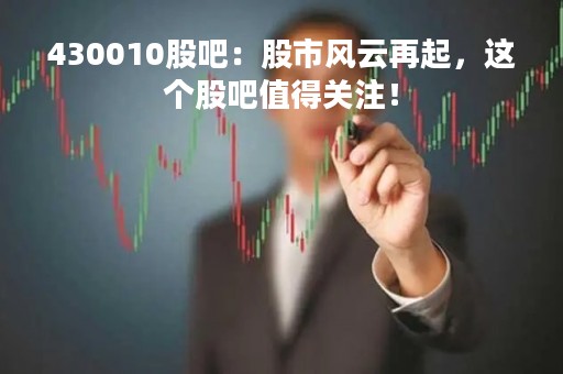 430010股吧：股市风云再起，这个股吧值得关注！