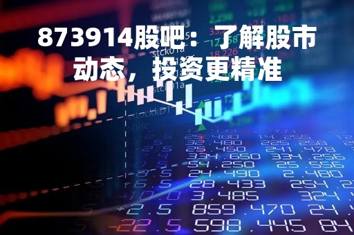 873914股吧：了解股市动态，投资更精准