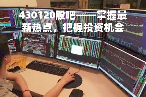 430120股吧——掌握最新热点，把握投资机会