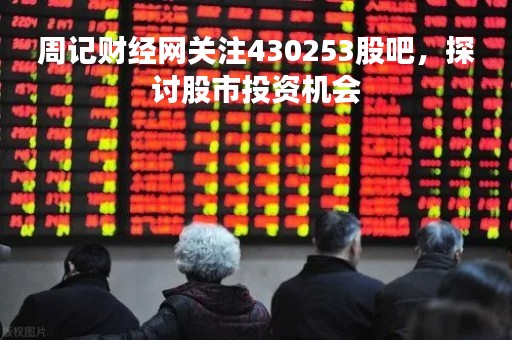 周记财经网关注430253股吧，探讨股市投资机会