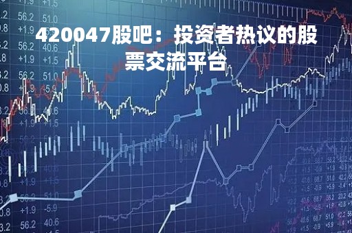420047股吧：投资者热议的股票交流平台