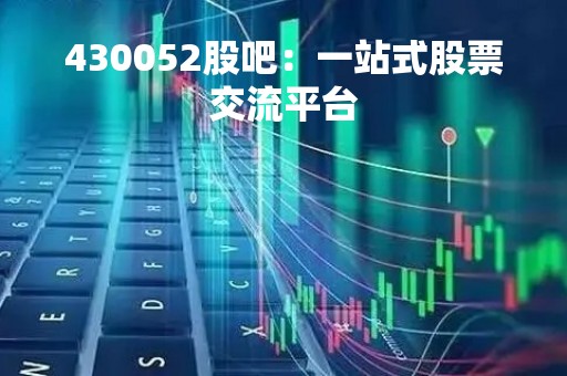 430052股吧：一站式股票交流平台