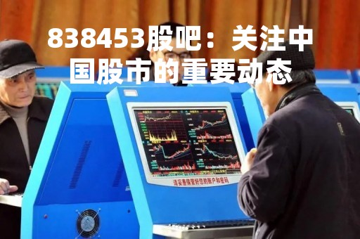 838453股吧：关注中国股市的重要动态