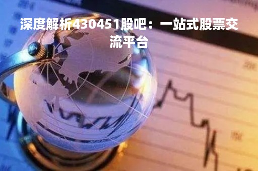 深度解析430451股吧：一站式股票交流平台