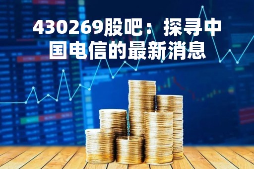 430269股吧：探寻中国电信的最新消息