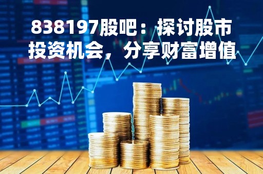 838197股吧：探讨股市投资机会，分享财富增值经验