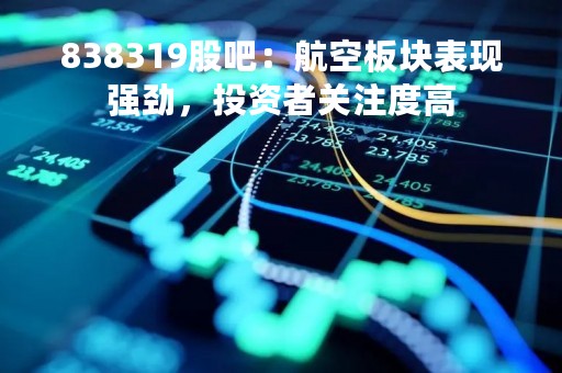 838319股吧：航空板块表现强劲，投资者关注度高