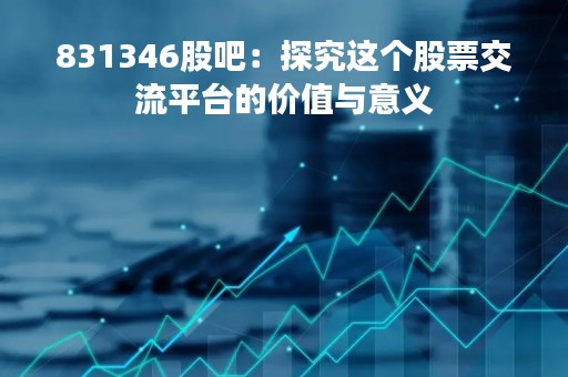 831346股吧：探究这个股票交流平台的价值与意义