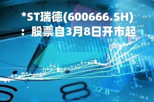 *ST瑞德(600666.SH)：股票自3月8日开市起停牌核查