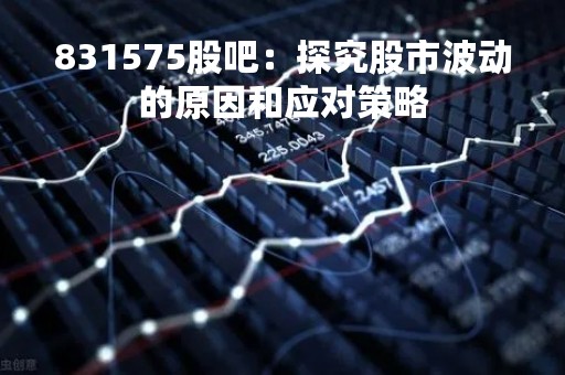 831575股吧：探究股市波动的原因和应对策略