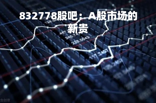 832778股吧：A股市场的新贵
