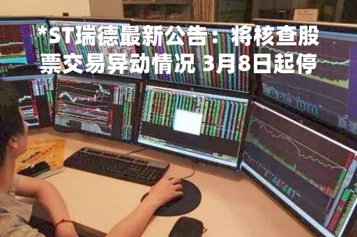 *ST瑞德最新公告：将核查股票交易异动情况 3月8日起停牌