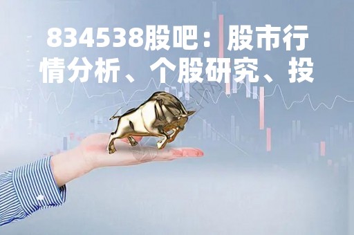 834538股吧：股市行情分析、个股研究、投资策略分享