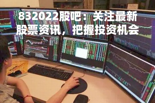 832022股吧：关注最新股票资讯，把握投资机会