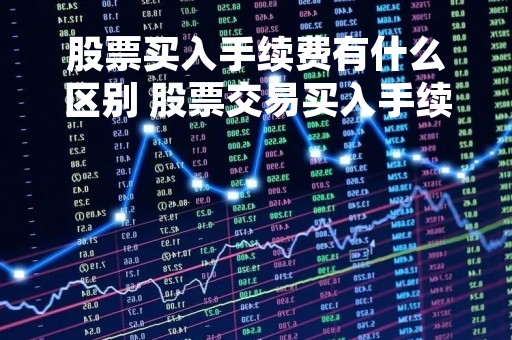股票买入手续费有什么区别 股票交易买入手续费
