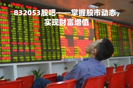 832053股吧——掌握股市动态，实现财富增值