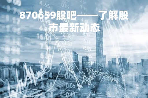 870659股吧——了解股市最新动态