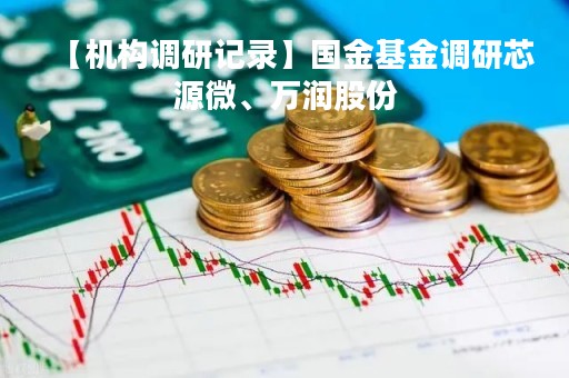 【机构调研记录】国金基金调研芯源微、万润股份