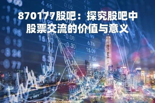 870177股吧：探究股吧中股票交流的价值与意义