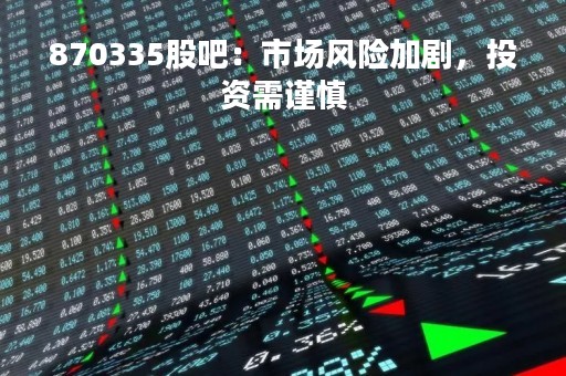 870335股吧：市场风险加剧，投资需谨慎