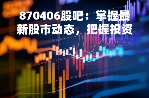 870406股吧：掌握最新股市动态，把握投资机会