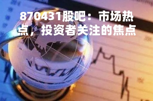 870431股吧：市场热点，投资者关注的焦点