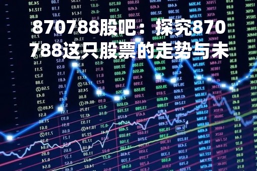 870788股吧：探究870788这只股票的走势与未来