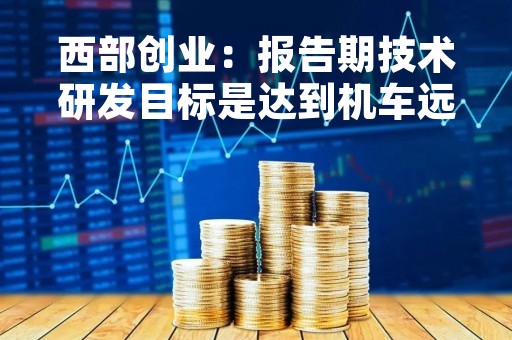 西部创业：报告期技术研发目标是达到机车远程智能控制
