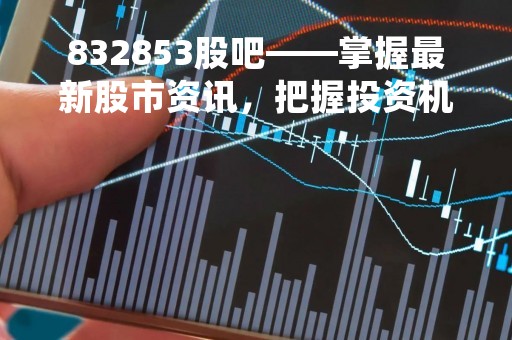 832853股吧——掌握最新股市资讯，把握投资机会