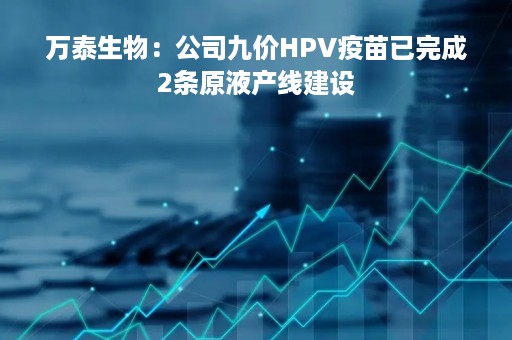 万泰生物：公司九价HPV疫苗已完成2条原液产线建设