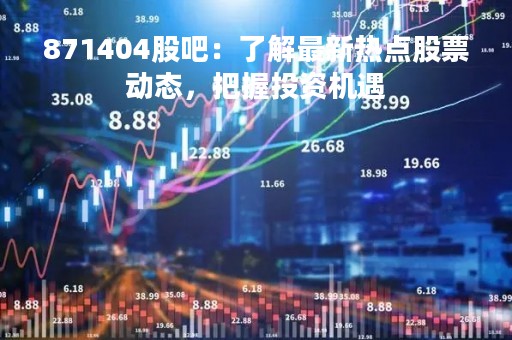 871404股吧：了解最新热点股票动态，把握投资机遇