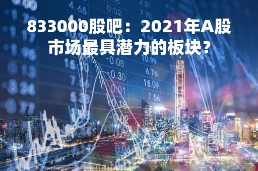 833000股吧：2021年A股市场最具潜力的板块？