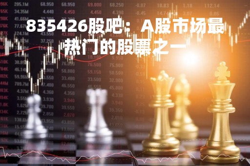 835426股吧：A股市场最热门的股票之一