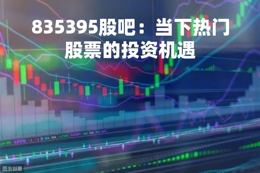 835395股吧：当下热门股票的投资机遇