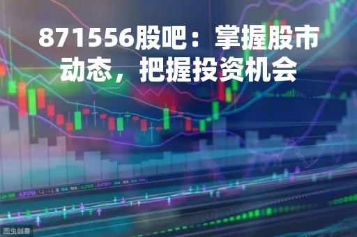 871556股吧：掌握股市动态，把握投资机会