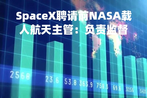SpaceX聘请前NASA载人航天主管：负责监督星舰开发工作
