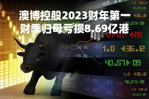 澳博控股2023财年第一财季归母亏损8.69亿港元 亏损同比减少32.22%